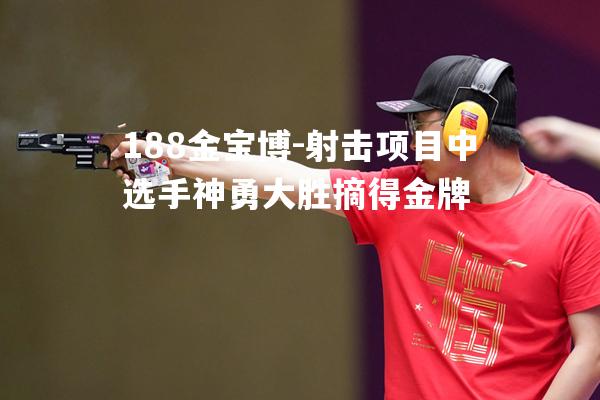 射击项目中选手神勇大胜摘得金牌